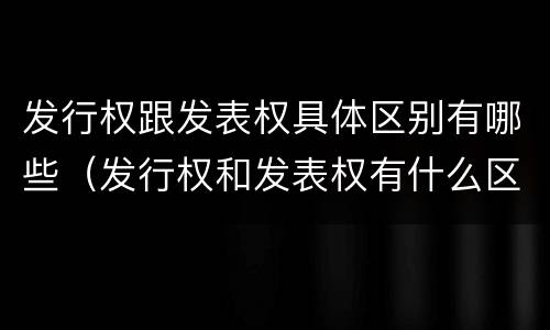 发行权跟发表权具体区别有哪些（发行权和发表权有什么区别）