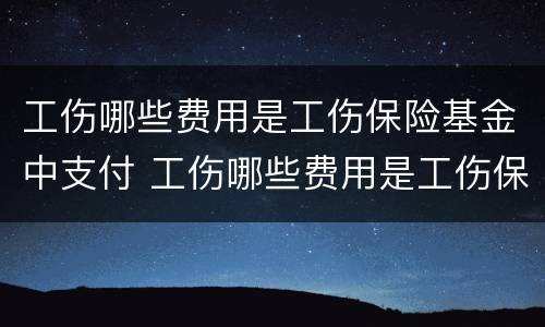 工伤哪些费用是工伤保险基金中支付 工伤哪些费用是工伤保险基金中支付的