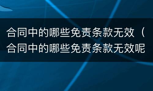 合同中的哪些免责条款无效（合同中的哪些免责条款无效呢）