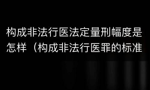 构成非法行医法定量刑幅度是怎样（构成非法行医罪的标准）