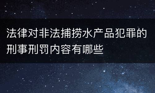 法律对非法捕捞水产品犯罪的刑事刑罚内容有哪些