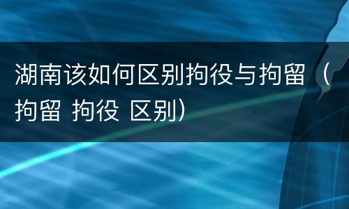 湖南该如何区别拘役与拘留（拘留 拘役 区别）