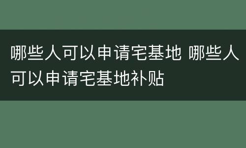 哪些人可以申请宅基地 哪些人可以申请宅基地补贴