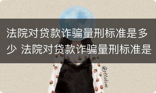 法院对贷款诈骗量刑标准是多少 法院对贷款诈骗量刑标准是多少钱