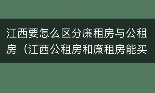 江西要怎么区分廉租房与公租房（江西公租房和廉租房能买吗）