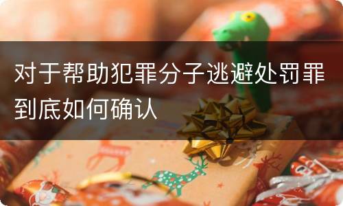 对于帮助犯罪分子逃避处罚罪到底如何确认