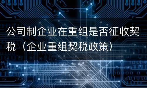 公司制企业在重组是否征收契税（企业重组契税政策）