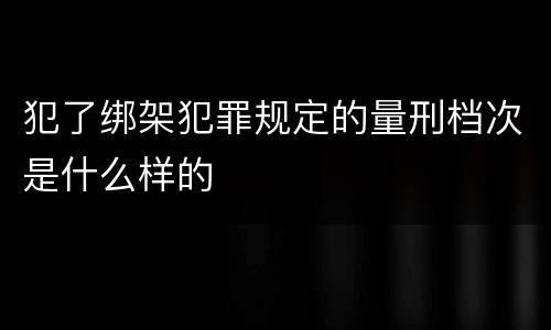 犯了绑架犯罪规定的量刑档次是什么样的