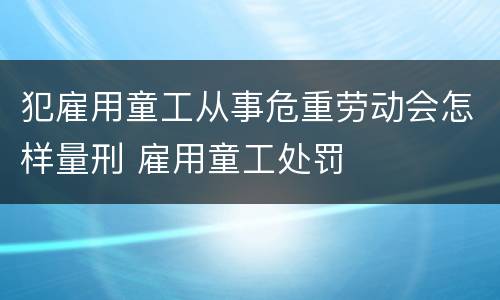 犯雇用童工从事危重劳动会怎样量刑 雇用童工处罚