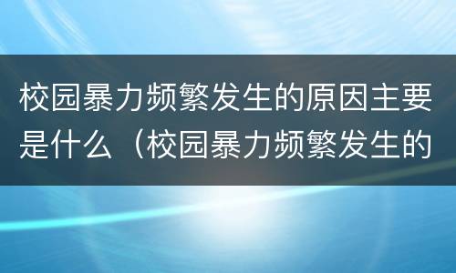 校园暴力频繁发生的原因主要是什么（校园暴力频繁发生的原因主要是什么）
