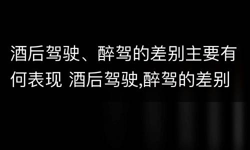 酒后驾驶、醉驾的差别主要有何表现 酒后驾驶,醉驾的差别主要有何表现和危害