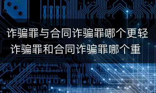 诈骗罪与合同诈骗罪哪个更轻 诈骗罪和合同诈骗罪哪个重