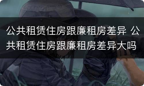公共租赁住房跟廉租房差异 公共租赁住房跟廉租房差异大吗