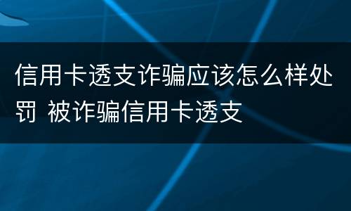 信用卡透支诈骗应该怎么样处罚 被诈骗信用卡透支