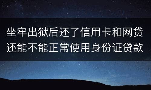 坐牢出狱后还了信用卡和网贷还能不能正常使用身份证贷款