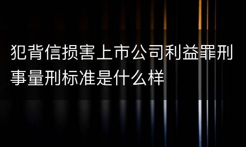 犯背信损害上市公司利益罪刑事量刑标准是什么样
