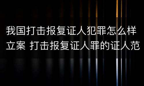 我国打击报复证人犯罪怎么样立案 打击报复证人罪的证人范围