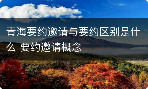 青海要约邀请与要约区别是什么 要约邀请概念