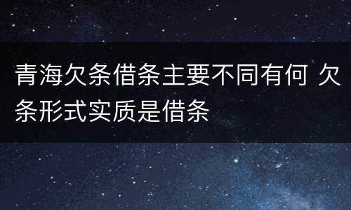 青海欠条借条主要不同有何 欠条形式实质是借条