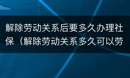 解除劳动关系后要多久办理社保（解除劳动关系多久可以劳动仲裁）
