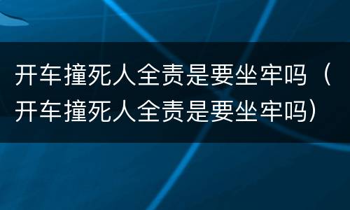 开车撞死人全责是要坐牢吗（开车撞死人全责是要坐牢吗）