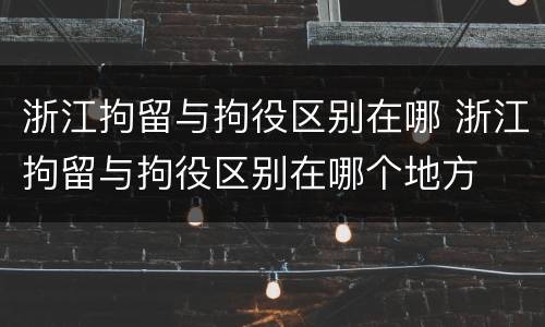 浙江拘留与拘役区别在哪 浙江拘留与拘役区别在哪个地方