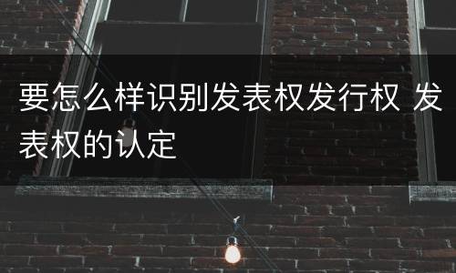 要怎么样识别发表权发行权 发表权的认定