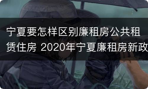 宁夏要怎样区别廉租房公共租赁住房 2020年宁夏廉租房新政策