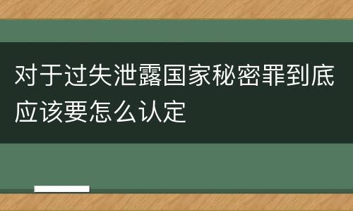 对于过失泄露国家秘密罪到底应该要怎么认定