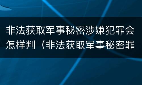 非法获取军事秘密涉嫌犯罪会怎样判（非法获取军事秘密罪司法解释）