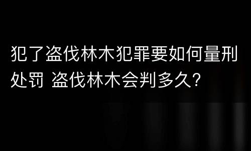 犯了盗伐林木犯罪要如何量刑处罚 盗伐林木会判多久?