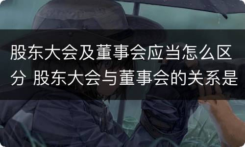 股东大会及董事会应当怎么区分 股东大会与董事会的关系是什么