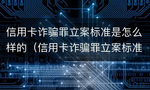 信用卡诈骗罪立案标准是怎么样的（信用卡诈骗罪立案标准是怎么样的呢）