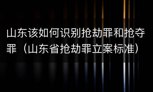 山东该如何识别抢劫罪和抢夺罪（山东省抢劫罪立案标准）