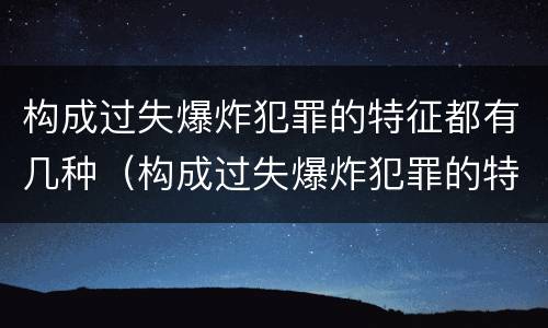 构成过失爆炸犯罪的特征都有几种（构成过失爆炸犯罪的特征都有几种情形）