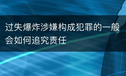 过失爆炸涉嫌构成犯罪的一般会如何追究责任
