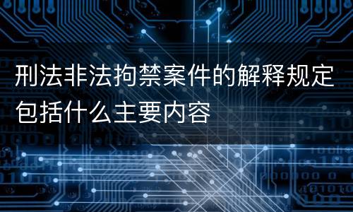 刑法非法拘禁案件的解释规定包括什么主要内容