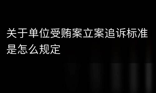 关于单位受贿案立案追诉标准是怎么规定