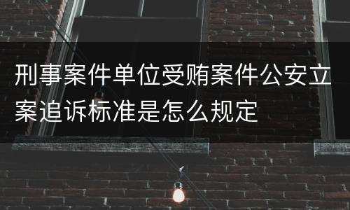 刑事案件单位受贿案件公安立案追诉标准是怎么规定