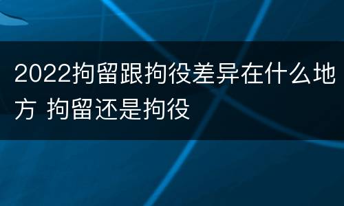 2022拘留跟拘役差异在什么地方 拘留还是拘役