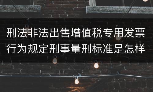 刑法非法出售增值税专用发票行为规定刑事量刑标准是怎样