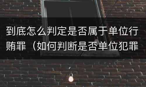 到底怎么判定是否属于单位行贿罪（如何判断是否单位犯罪）