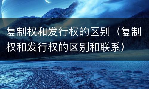 复制权和发行权的区别（复制权和发行权的区别和联系）