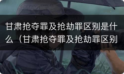 甘肃抢夺罪及抢劫罪区别是什么（甘肃抢夺罪及抢劫罪区别是什么案件）