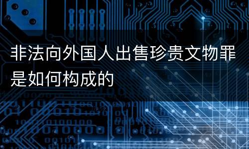 非法向外国人出售珍贵文物罪是如何构成的
