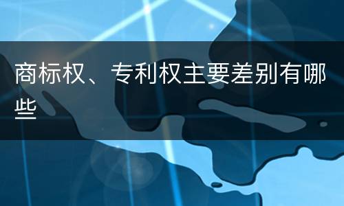 商标权、专利权主要差别有哪些