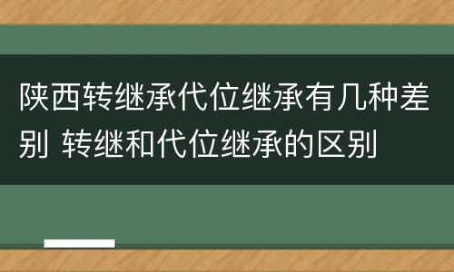 陕西转继承代位继承有几种差别 转继和代位继承的区别