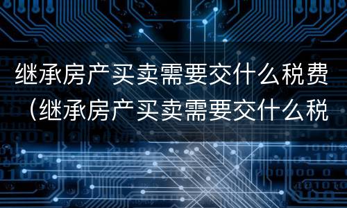 继承房产买卖需要交什么税费（继承房产买卖需要交什么税费呢）