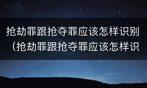 抢劫罪跟抢夺罪应该怎样识别（抢劫罪跟抢夺罪应该怎样识别呢）