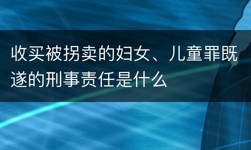 收买被拐卖的妇女、儿童罪既遂的刑事责任是什么